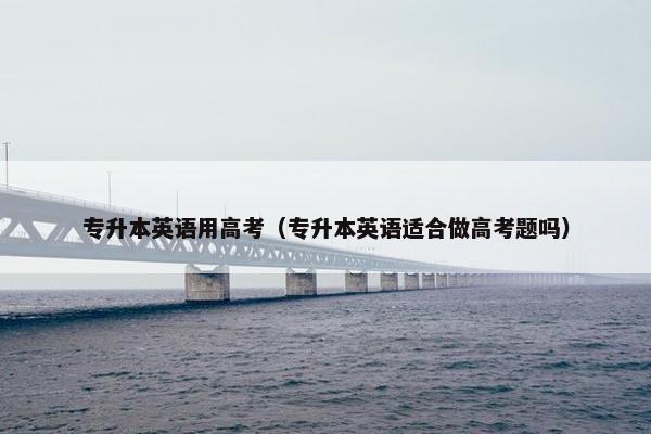 专升本英语用高考（专升本英语适合做高考题吗）