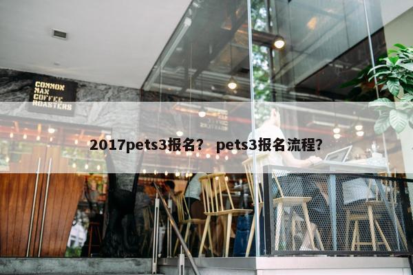 2017pets3报名？ pets3报名流程？