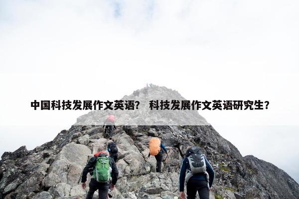 中国科技发展作文英语？ 科技发展作文英语研究生？