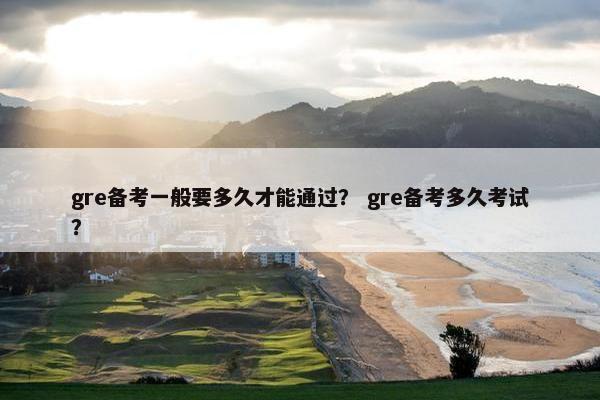 gre备考一般要多久才能通过？ gre备考多久考试？