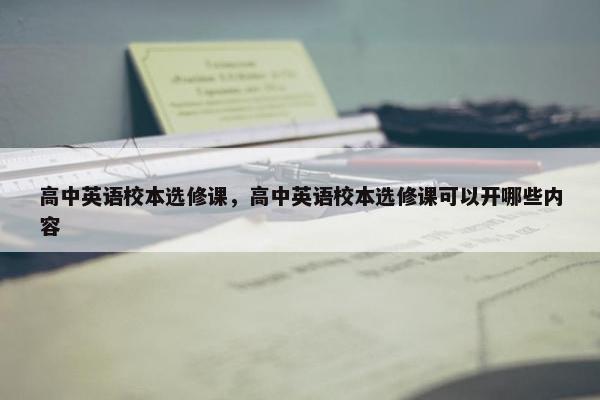 高中英语校本选修课，高中英语校本选修课可以开哪些内容