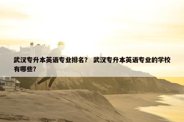 武汉专升本英语专业排名？ 武汉专升本英语专业的学校有哪些？