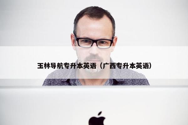 玉林导航专升本英语（广西专升本英语）