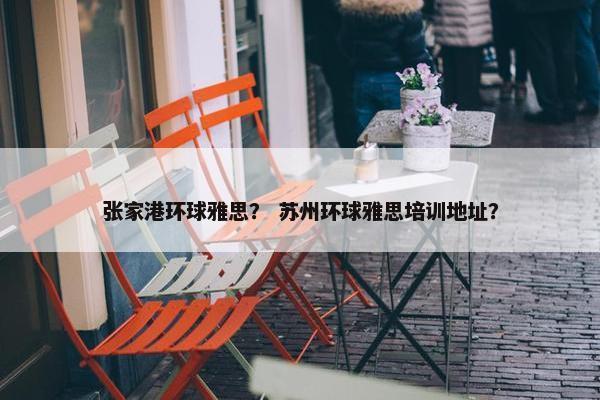 张家港环球雅思？ 苏州环球雅思培训地址？