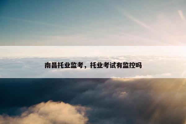 南昌托业监考，托业考试有监控吗