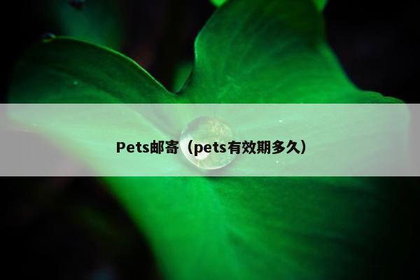 Pets邮寄（pets有效期多久）