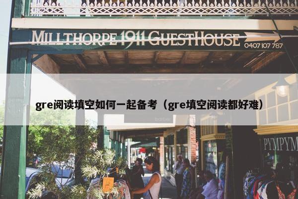 gre阅读填空如何一起备考（gre填空阅读都好难）