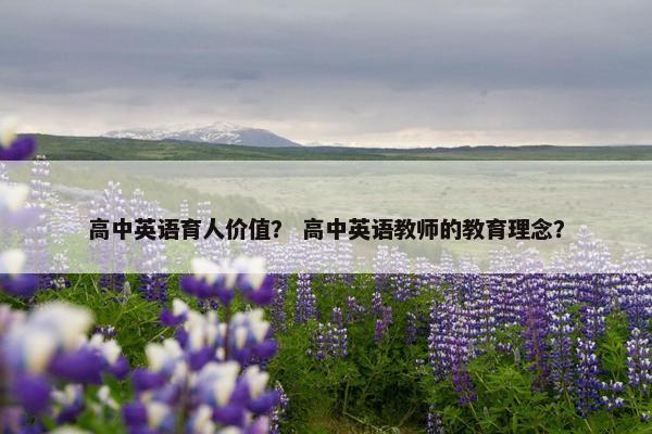 高中英语育人价值？ 高中英语教师的教育理念？