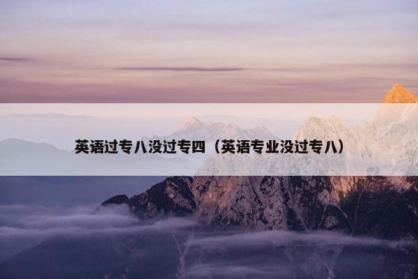 英语过专八没过专四（英语专业没过专八）