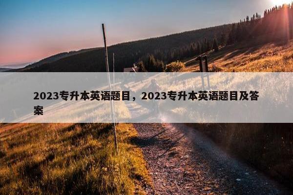2023专升本英语题目，2023专升本英语题目及答案