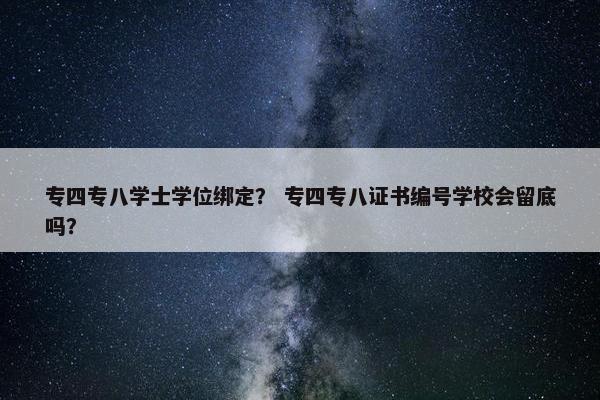专四专八学士学位绑定？ 专四专八证书编号学校会留底吗？