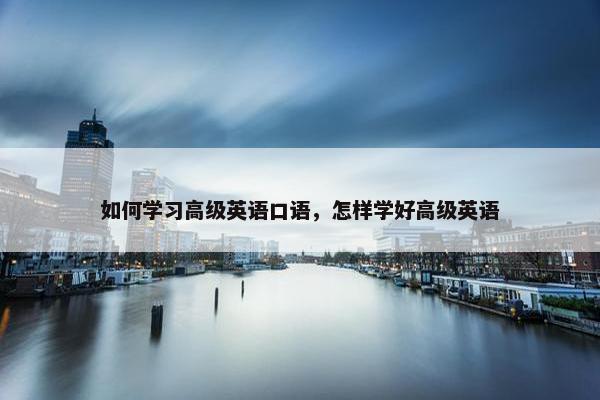 如何学习高级英语口语，怎样学好高级英语