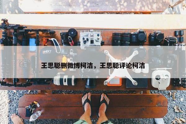 王思聪删微博柯洁，王思聪评论柯洁