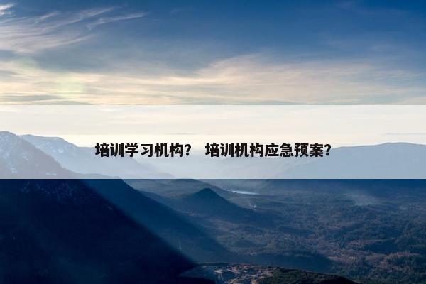 培训学习机构？ 培训机构应急预案？