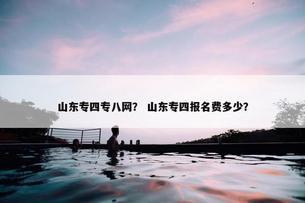 山东专四专八网？ 山东专四报名费多少？
