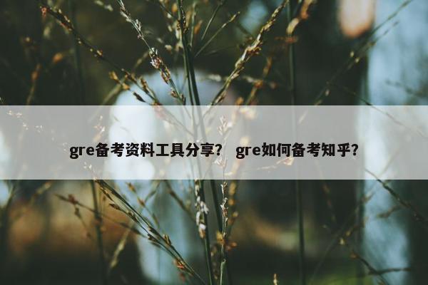 gre备考资料工具分享？ gre如何备考知乎？
