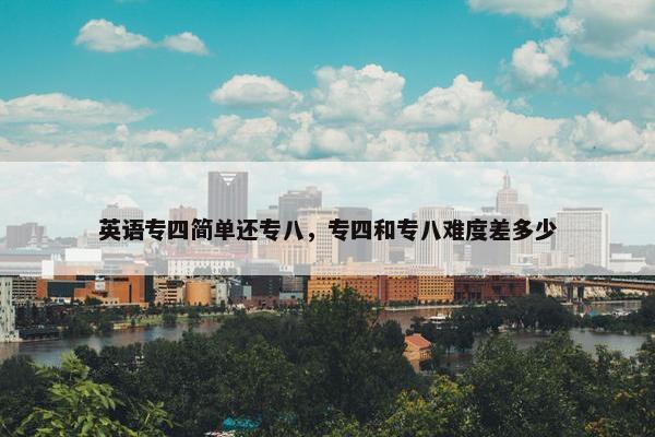 英语专四简单还专八，专四和专八难度差多少