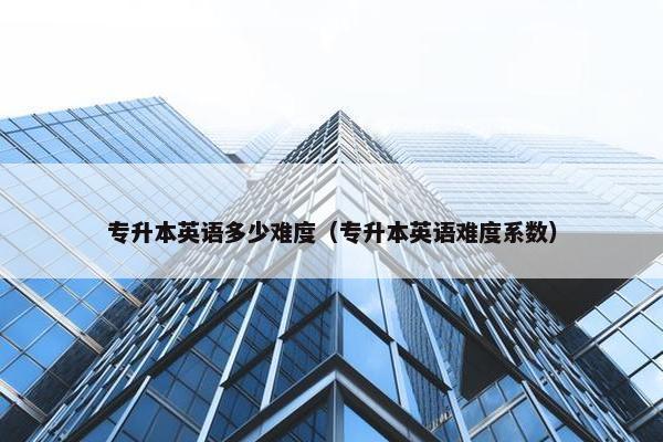 专升本英语多少难度（专升本英语难度系数）