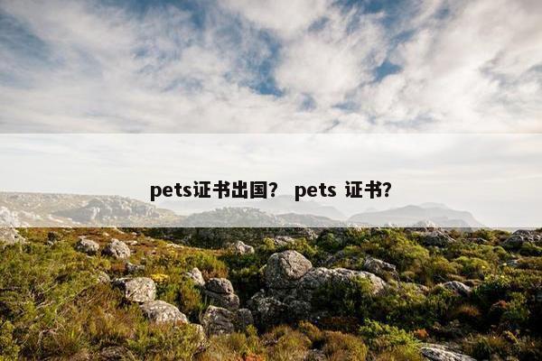 pets证书出国？ pets 证书？