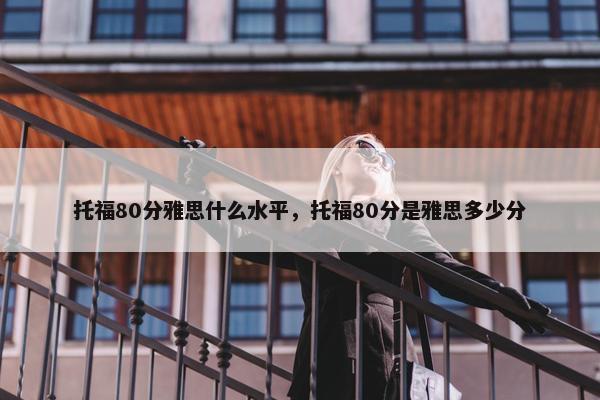 托福80分雅思什么水平，托福80分是雅思多少分