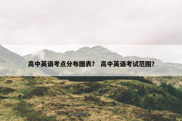 高中英语考点分布图表？ 高中英语考试范围？