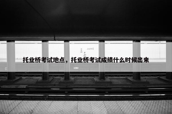 托业桥考试地点，托业桥考试成绩什么时候出来