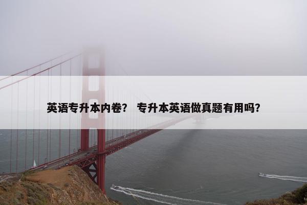 英语专升本内卷？ 专升本英语做真题有用吗？