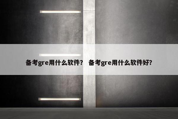 备考gre用什么软件？ 备考gre用什么软件好？