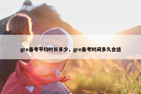gre备考平均时长多少，gre备考时间多久合适