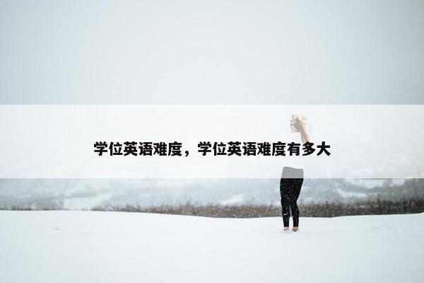 学位英语难度，学位英语难度有多大