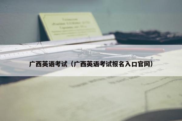 广西英语考试（广西英语考试报名入口官网）
