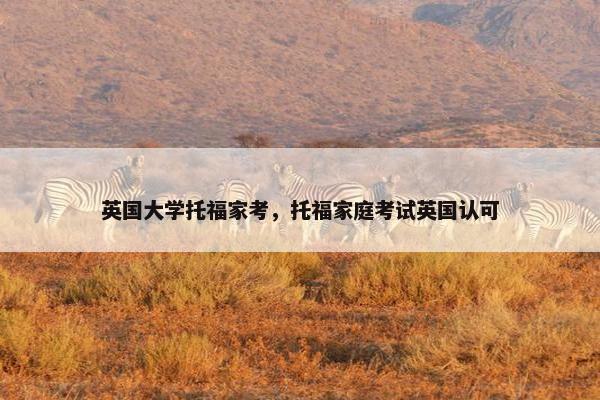 英国大学托福家考，托福家庭考试英国认可