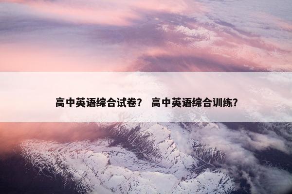 高中英语综合试卷？ 高中英语综合训练？