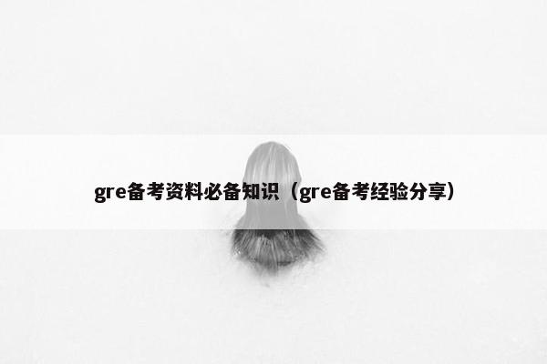gre备考资料必备知识（gre备考经验分享）