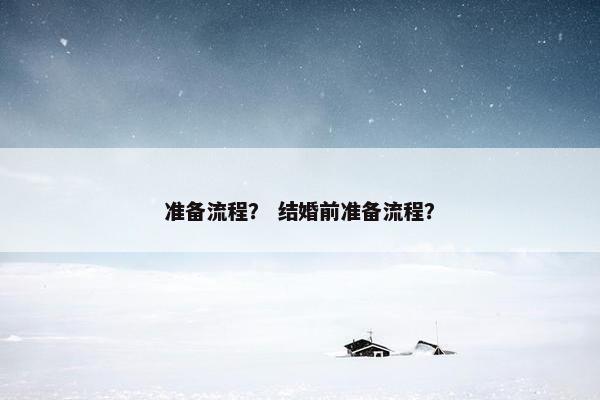 准备流程？ 结婚前准备流程？