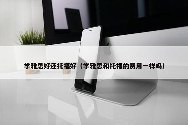 学雅思好还托福好（学雅思和托福的费用一样吗）