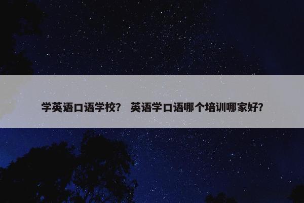 学英语口语学校？ 英语学口语哪个培训哪家好？