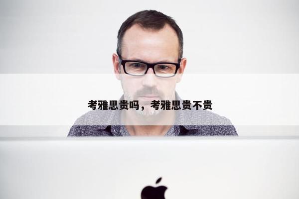 考雅思贵吗，考雅思贵不贵