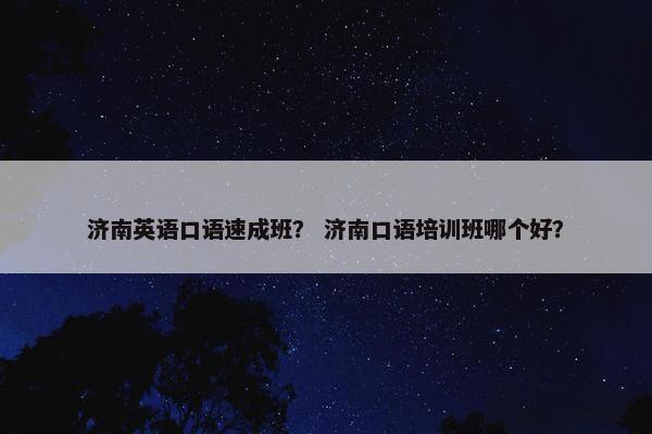 济南英语口语速成班？ 济南口语培训班哪个好？