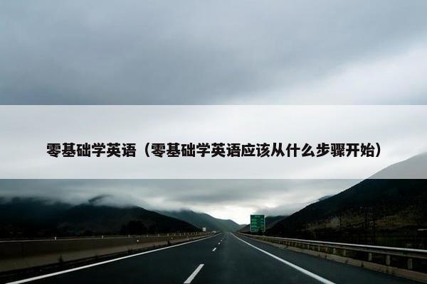 零基础学英语（零基础学英语应该从什么步骤开始）