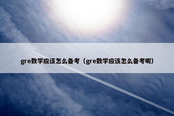 gre数学应该怎么备考（gre数学应该怎么备考呢）