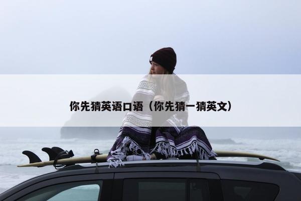 你先猜英语口语（你先猜一猜英文）