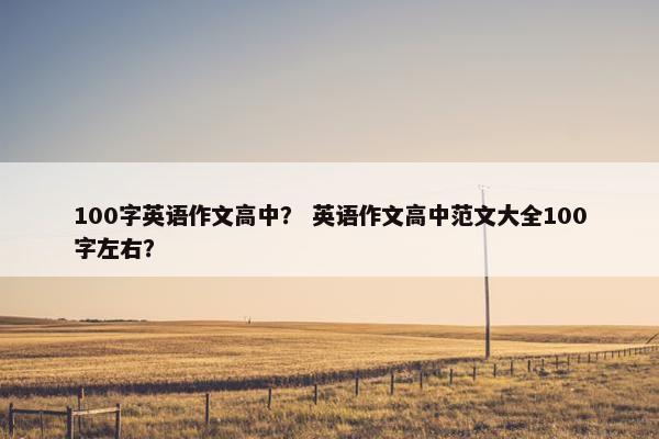 100字英语作文高中？ 英语作文高中范文大全100字左右？