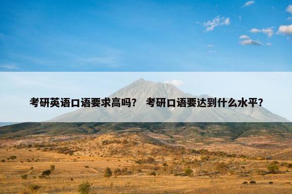 考研英语口语要求高吗？ 考研口语要达到什么水平？