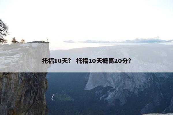 托福10天？ 托福10天提高20分？