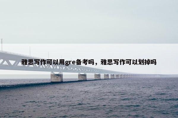 雅思写作可以用gre备考吗，雅思写作可以划掉吗