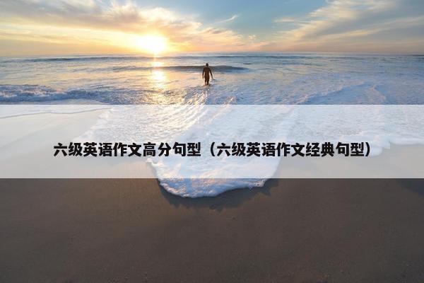 六级英语作文高分句型（六级英语作文经典句型）