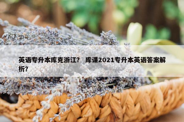 英语专升本库克浙江？ 库课2021专升本英语答案解析？