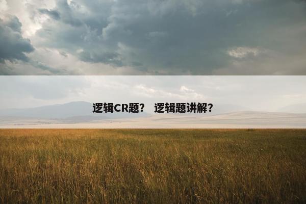 逻辑CR题？ 逻辑题讲解？