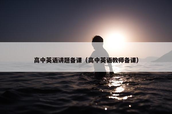 高中英语讲题备课（高中英语教师备课）